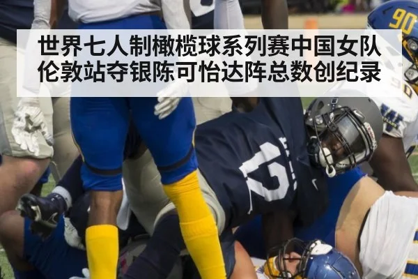 世界七人制橄榄球系列赛中国女队伦敦站夺银陈可怡达阵总数创纪录