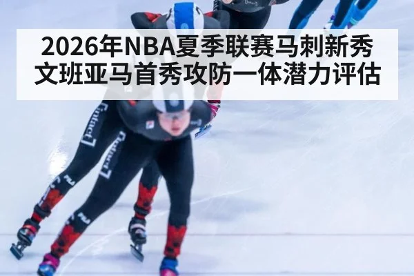 2026年NBA夏季联赛马刺新秀文班亚马首秀攻防一体潜力评估