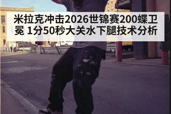 米拉克冲击2026世锦赛200蝶卫冕 1分50秒大关水下腿技术分析