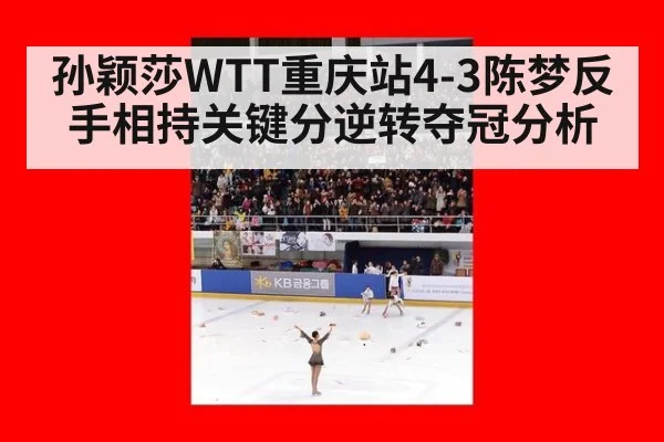 孙颖莎WTT重庆站4-3陈梦反手相持关键分逆转夺冠分析