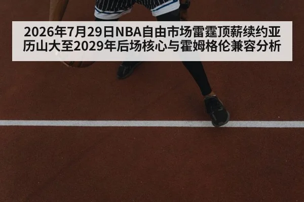 2026年7月29日NBA自由市场雷霆顶薪续约亚历山大至2029年后场核心与霍姆格伦兼容分析